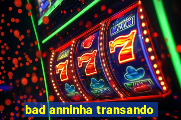 bad anninha transando